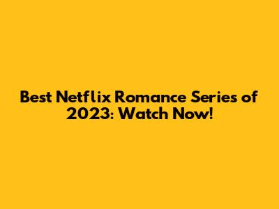 Best Netflix Romance Series of 2023: Watch Now!