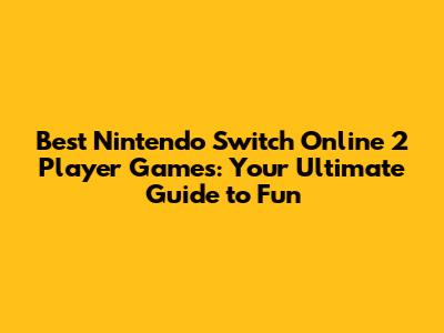 Best Nintendo Switch Online 2 Player Games: Your Ultimate Guide to Fun