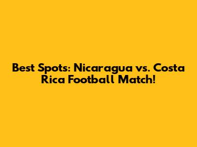 Best Spots: Nicaragua vs. Costa Rica Football Match!