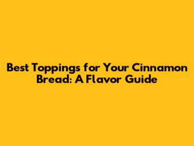 Best Toppings for Your Cinnamon Bread: A Flavor Guide