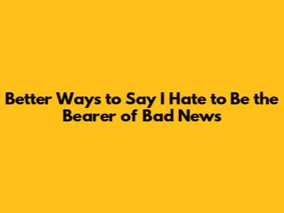 Better Ways to Say 'I Hate to Be the Bearer of Bad News'