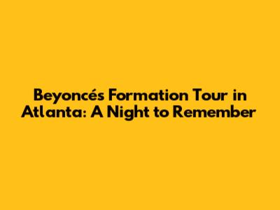 Beyoncé's Formation Tour in Atlanta: A Night to Remember