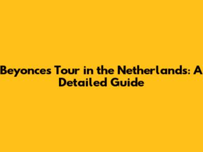 Beyonce's Tour in the Netherlands: A Detailed Guide