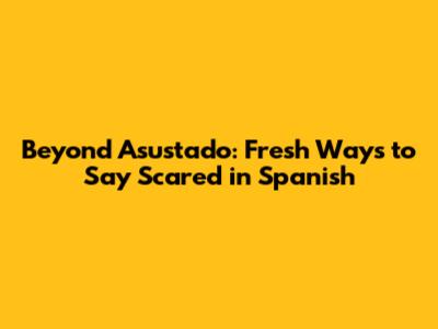 Beyond "Asustado": Fresh Ways to Say "Scared" in Spanish