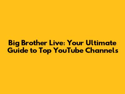 Big Brother Live: Your Ultimate Guide to Top YouTube Channels