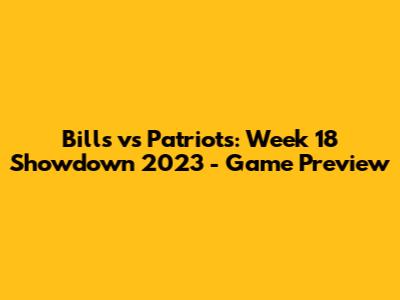 Bills vs Patriots: Week 18 Showdown 2023 - Game Preview