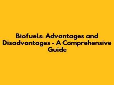 Biofuels: Advantages and Disadvantages - A Comprehensive Guide