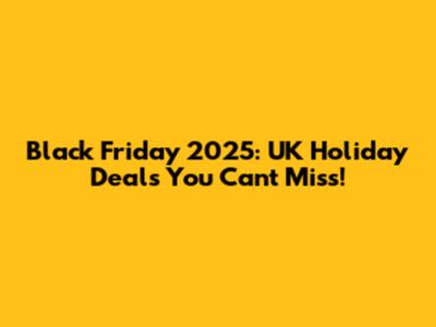 Black Friday 2025: UK Holiday Deals You Can't Miss!