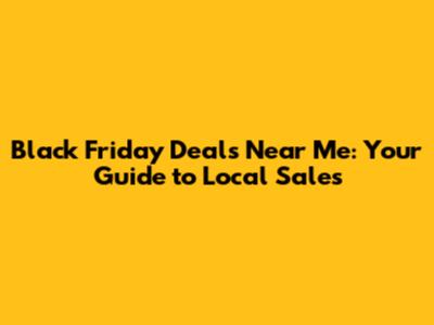 Black Friday Deals Near Me: Your Guide to Local Sales