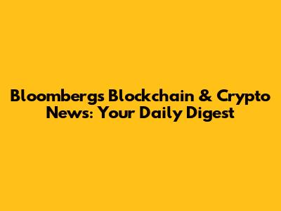 Bloomberg's Blockchain & Crypto News: Your Daily Digest