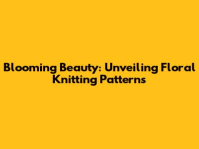 Blooming Beauty: Unveiling Floral Knitting Patterns