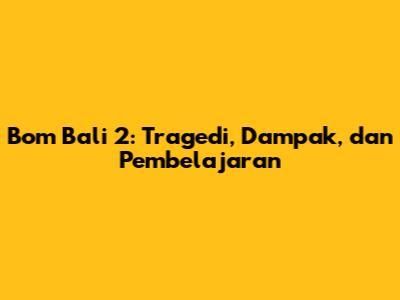 Bom Bali 2: Tragedi, Dampak, dan Pembelajaran