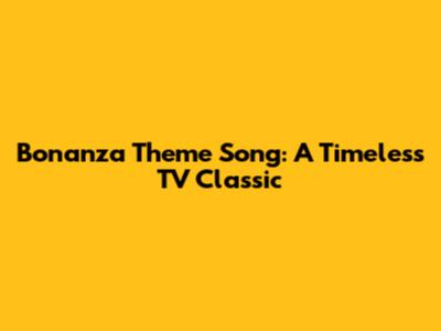 Bonanza Theme Song: A Timeless TV Classic