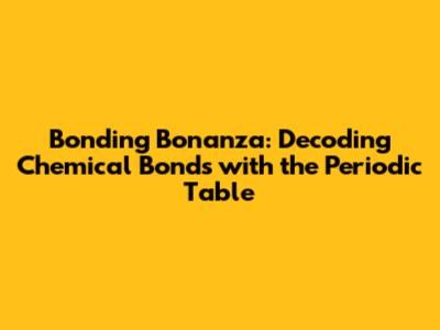 Bonding Bonanza: Decoding Chemical Bonds with the Periodic Table
