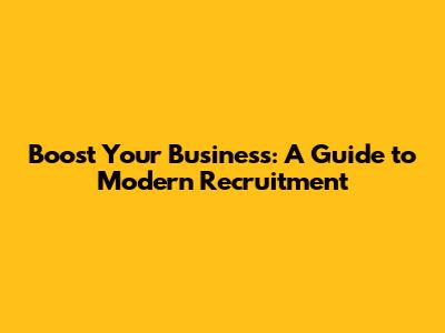 Boost Your Business: A Guide to Modern Recruitment