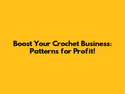 Boost Your Crochet Business: Patterns for Profit!