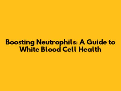 Boosting Neutrophils: A Guide to White Blood Cell Health