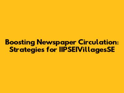 Boosting Newspaper Circulation: Strategies for IIPSEIVillagesSE