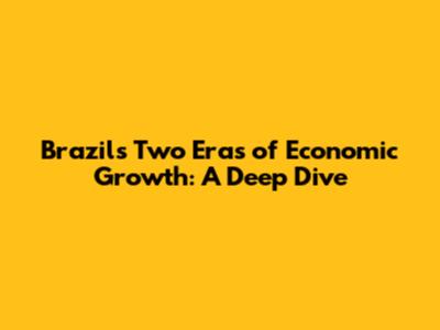 Brazil's Two Eras of Economic Growth: A Deep Dive