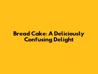 Bread Cake: A Deliciously Confusing Delight