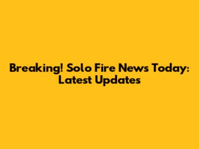 Breaking! Solo Fire News Today: Latest Updates