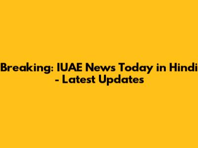 Breaking: IUAE News Today in Hindi - Latest Updates