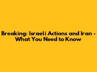 Breaking: Israeli Actions and Iran - What You Need to Know