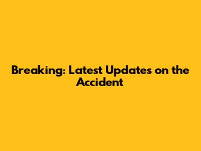 Breaking: Latest Updates on the Accident