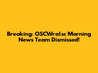Breaking: OSCWralsc Morning News Team Dismissed!