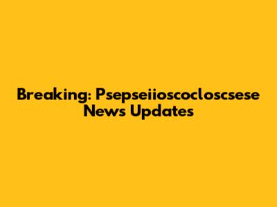 Breaking: Psepseiioscocloscsese News Updates