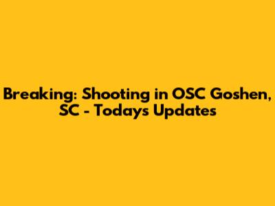 Breaking: Shooting in OSC Goshen, SC - Today's Updates