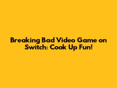 Breaking Bad Video Game on Switch: Cook Up Fun!