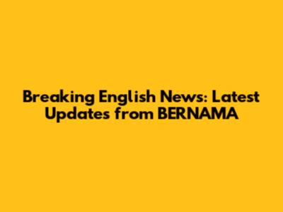 Breaking English News: Latest Updates from BERNAMA