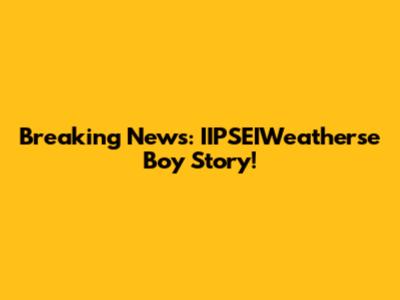 Breaking News: IIPSEIWeatherse Boy Story!