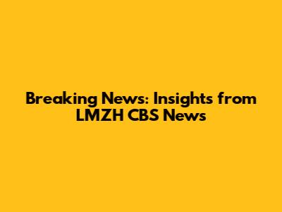 Breaking News: Insights from LMZH CBS News