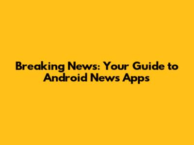Breaking News: Your Guide to Android News Apps