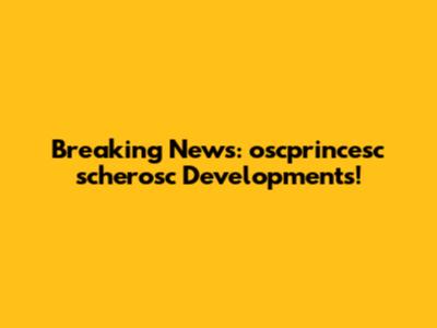 Breaking News: oscprincesc scherosc Developments!