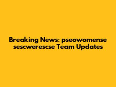 Breaking News: pseowomense sescwerescse Team Updates