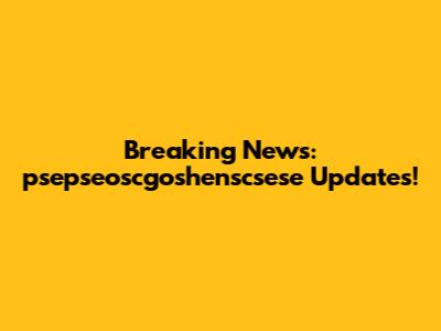 Breaking News: psepseoscgoshenscsese Updates!