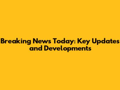 Breaking News Today: Key Updates and Developments