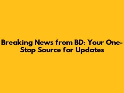 Breaking News from BD: Your One-Stop Source for Updates