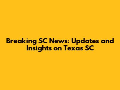 Breaking SC News: Updates and Insights on Texas SC
