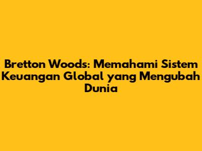 Bretton Woods: Memahami Sistem Keuangan Global yang Mengubah Dunia