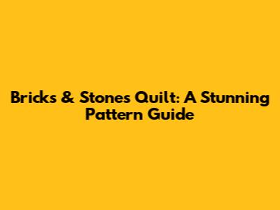 Bricks & Stones Quilt: A Stunning Pattern Guide