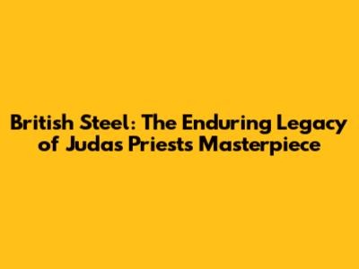 British Steel: The Enduring Legacy of Judas Priest's Masterpiece