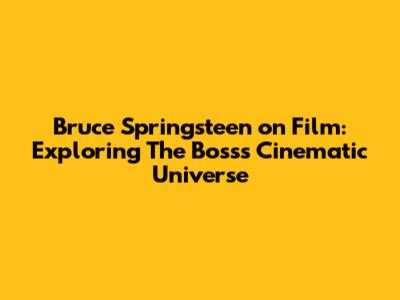 Bruce Springsteen on Film: Exploring The Boss's Cinematic Universe