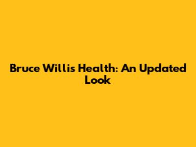 Bruce Willis' Health: An Updated Look