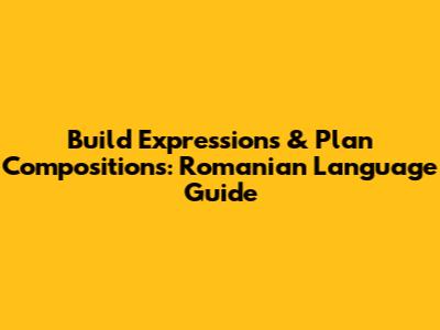 Build Expressions & Plan Compositions: Romanian Language Guide
