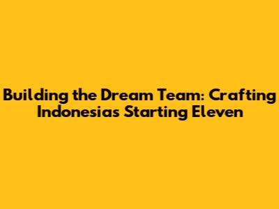 Building the Dream Team: Crafting Indonesia's Starting Eleven