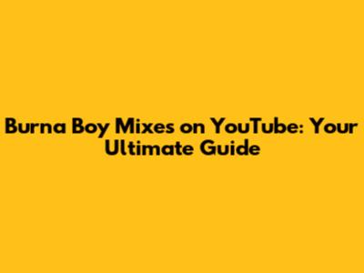Burna Boy Mixes on YouTube: Your Ultimate Guide
